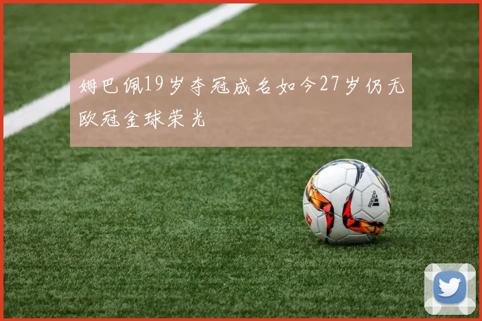 姆巴佩19岁夺冠成名如今27岁仍无欧冠金球荣光
