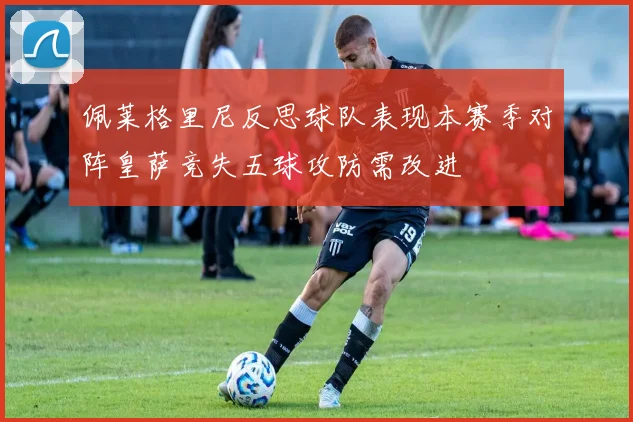 佩莱格里尼反思球队表现本赛季对阵皇萨竞失五球攻防需改进