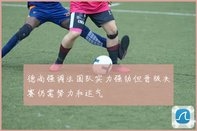 德尚强调法国队实力强劲但晋级决赛仍需努力和运气