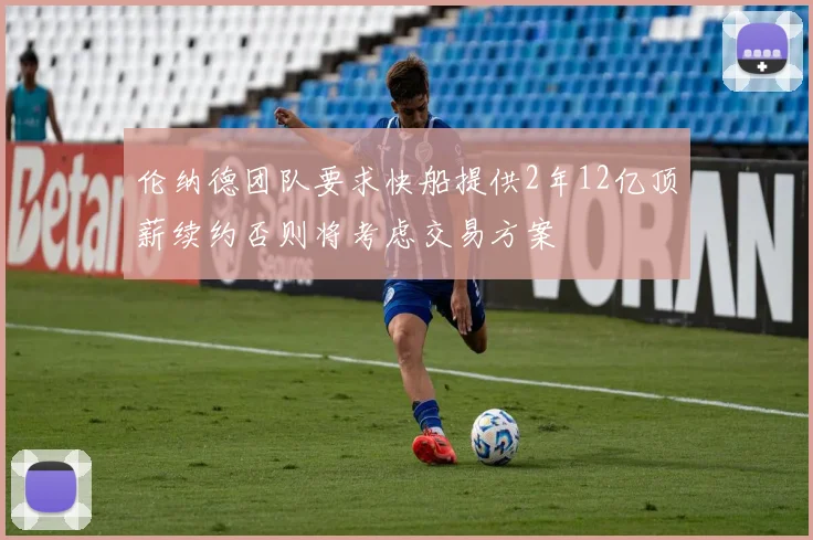 伦纳德团队要求快船提供2年12亿顶薪续约否则将考虑交易方案
