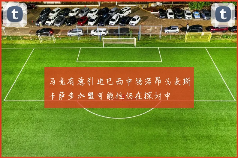 马竞有意引进巴西中场若昂戈麦斯卡萨多加盟可能性仍在探讨中