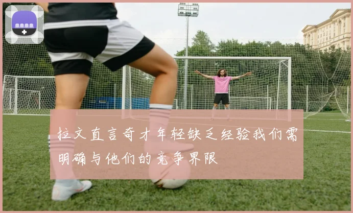 拉文直言奇才年轻缺乏经验我们需明确与他们的竞争界限